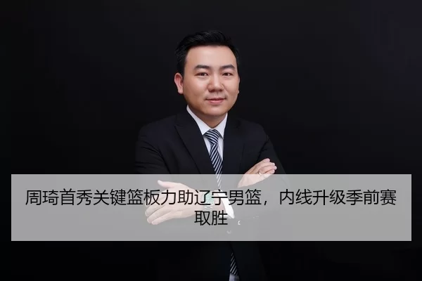 周琦首秀关键篮板力助辽宁男篮，内线升级季前赛取胜