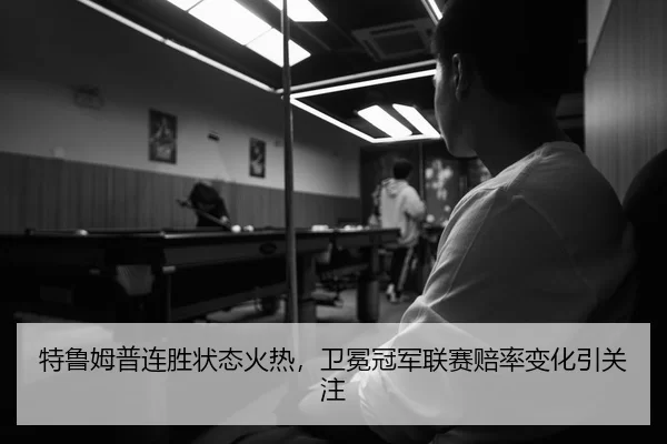 特鲁姆普连胜状态火热，卫冕冠军联赛赔率变化引关注