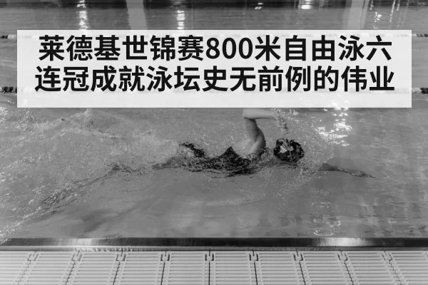 莱德基世锦赛800米自由泳六连冠成就泳坛史无前例的伟业