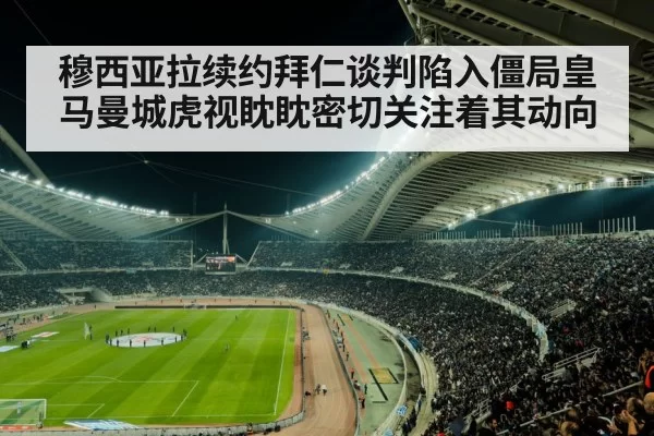 穆西亚拉续约拜仁谈判陷入僵局皇马曼城虎视眈眈密切关注着其动向