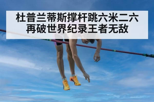 杜普兰蒂斯撑杆跳六米二六再破世界纪录王者无敌