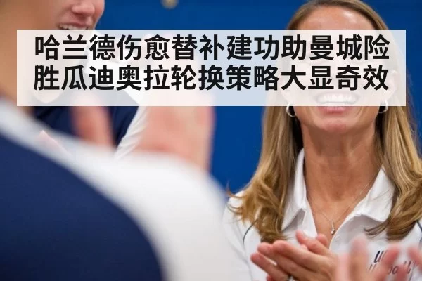 哈兰德伤愈替补建功助曼城险胜瓜迪奥拉轮换策略大显奇效