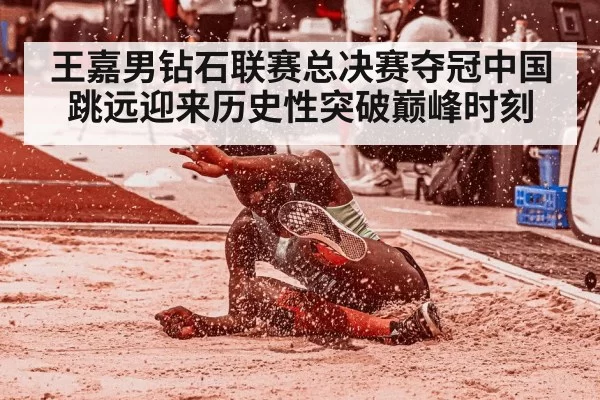 王嘉男钻石联赛总决赛夺冠中国跳远迎来历史性突破巅峰时刻
