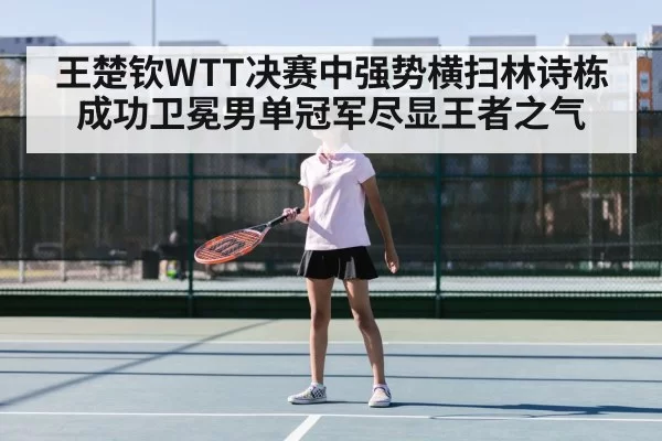 王楚钦WTT决赛中强势横扫林诗栋成功卫冕男单冠军尽显王者之气