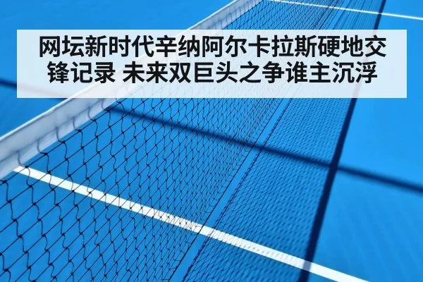 网坛新时代辛纳阿尔卡拉斯硬地交锋记录 未来双巨头之争谁主沉浮