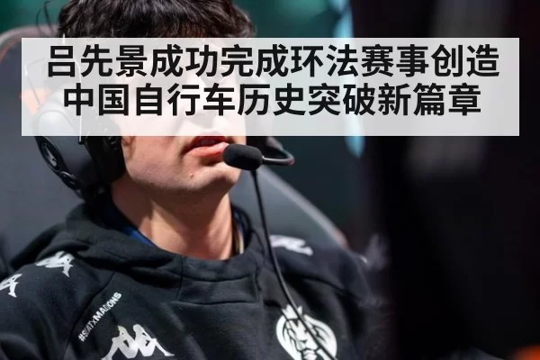 吕先景成功完成环法赛事创造中国自行车历史突破新篇章