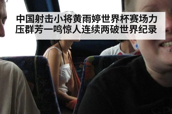 中国射击小将黄雨婷世界杯赛场力压群芳一鸣惊人连续两破世界纪录
